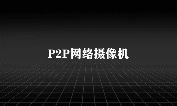 P2P网络摄像机