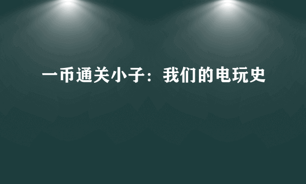 一币通关小子：我们的电玩史