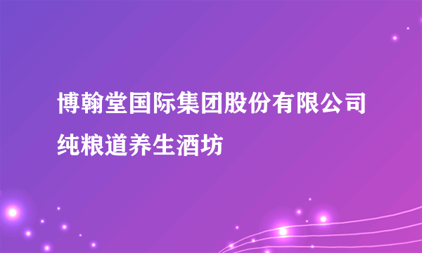 博翰堂国际集团股份有限公司纯粮道养生酒坊