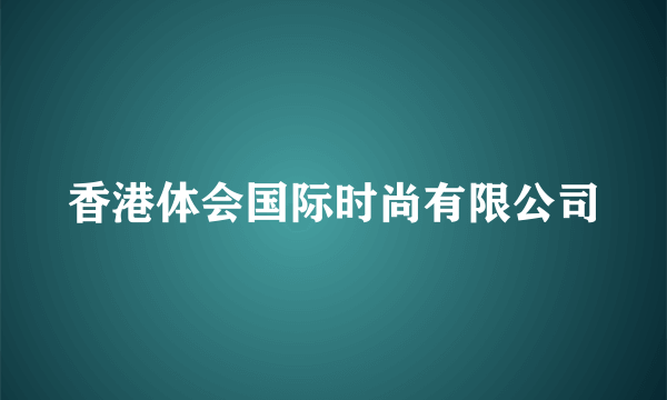 香港体会国际时尚有限公司