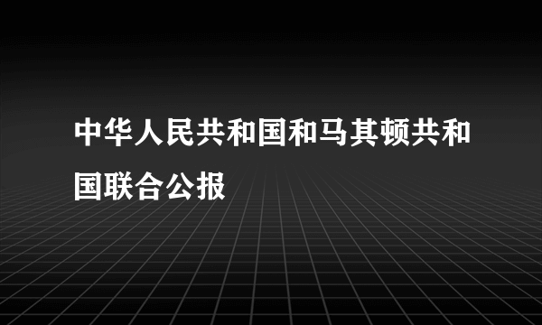 中华人民共和国和马其顿共和国联合公报