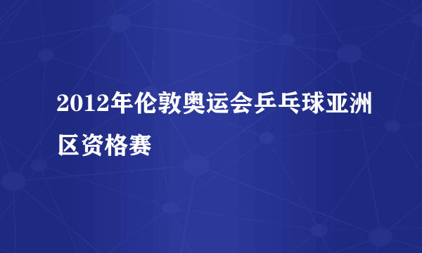 2012年伦敦奥运会乒乓球亚洲区资格赛