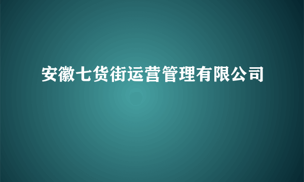 安徽七货街运营管理有限公司