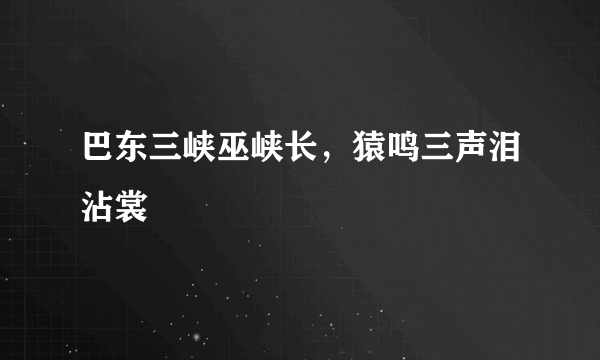 巴东三峡巫峡长，猿鸣三声泪沾裳