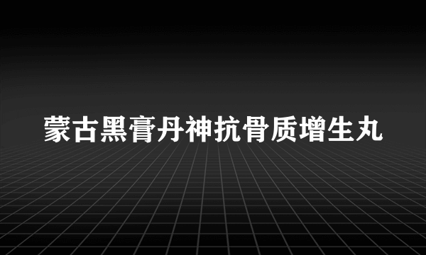 蒙古黑膏丹神抗骨质增生丸