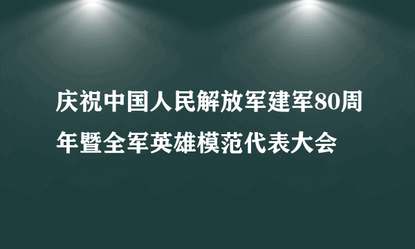 庆祝中国人民解放军建军80周年暨全军英雄模范代表大会