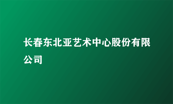 长春东北亚艺术中心股份有限公司