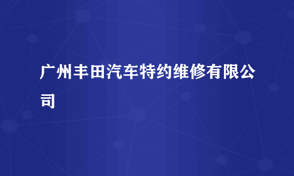 广州丰田汽车特约维修有限公司