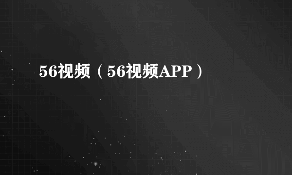 56视频（56视频APP）