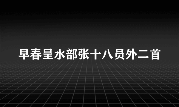 早春呈水部张十八员外二首