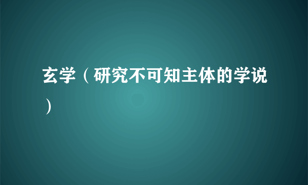 玄学（研究不可知主体的学说）