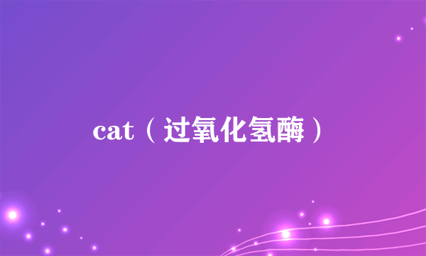 cat（过氧化氢酶）