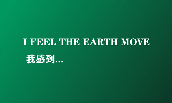 I FEEL THE EARTH MOVE 我感到天摇地动