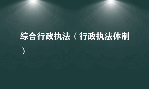 综合行政执法（行政执法体制）