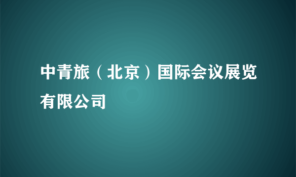 中青旅（北京）国际会议展览有限公司