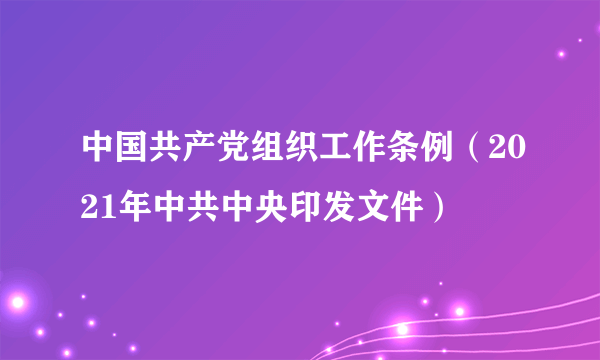 中国共产党组织工作条例（2021年中共中央印发文件）