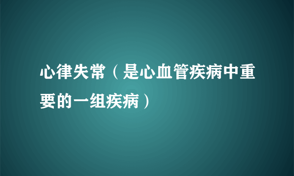 心律失常（是心血管疾病中重要的一组疾病）