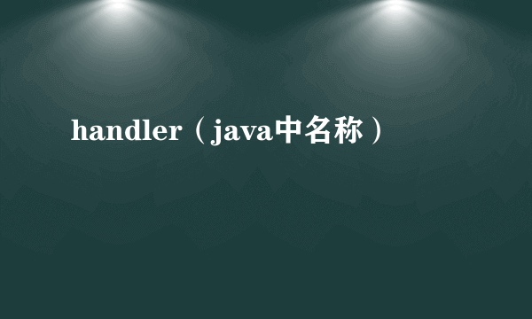 handler（java中名称）