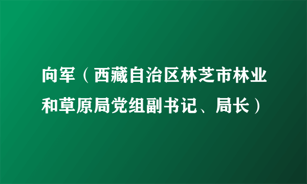 向军（西藏自治区林芝市林业和草原局党组副书记、局长）