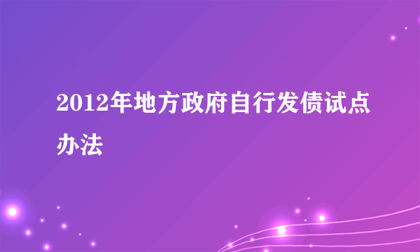 2012年地方政府自行发债试点办法