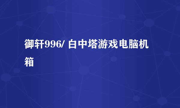 御轩996/ 白中塔游戏电脑机箱