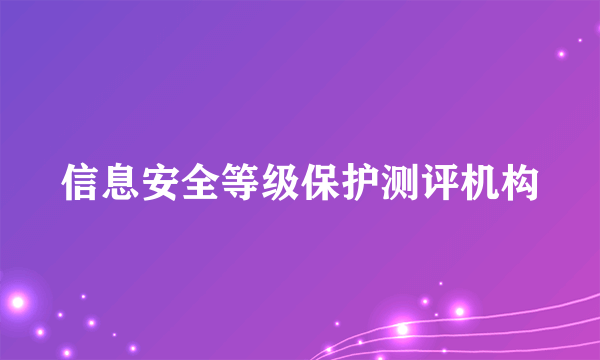 信息安全等级保护测评机构