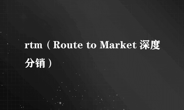 rtm（Route to Market 深度分销）