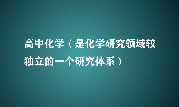 高中化学（是化学研究领域较独立的一个研究体系）