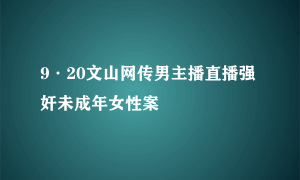 9·20文山网传男主播直播强奸未成年女性案