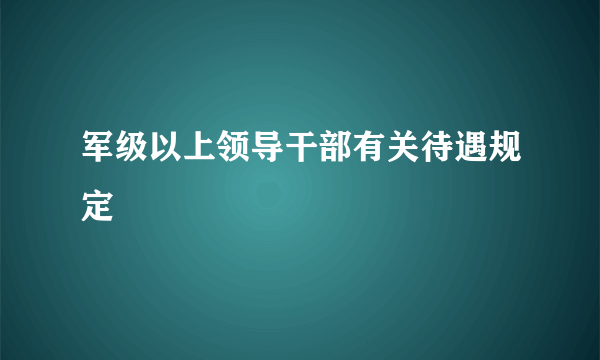 军级以上领导干部有关待遇规定