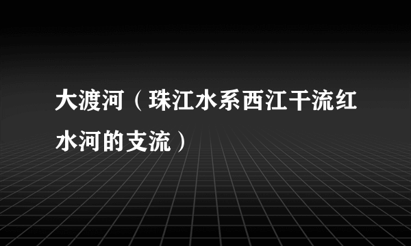 大渡河（珠江水系西江干流红水河的支流）