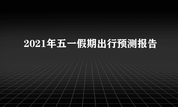 2021年五一假期出行预测报告