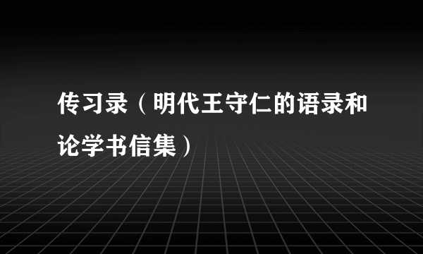 传习录（明代王守仁的语录和论学书信集）