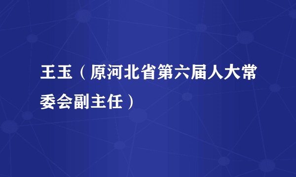 王玉（原河北省第六届人大常委会副主任）