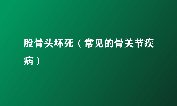 股骨头坏死（常见的骨关节疾病）