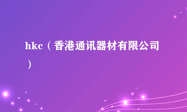 hkc（香港通讯器材有限公司）