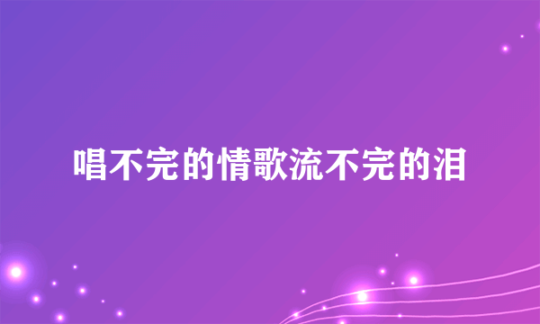 唱不完的情歌流不完的泪