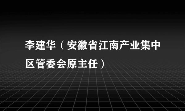 李建华（安徽省江南产业集中区管委会原主任）