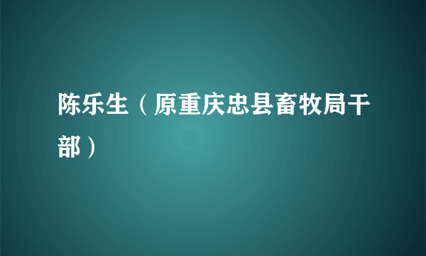 陈乐生（原重庆忠县畜牧局干部）