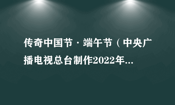 传奇中国节·端午节（中央广播电视总台制作2022年端午特别节目）