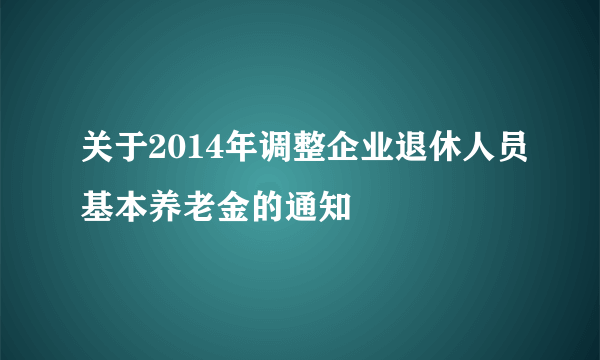 关于2014年调整企业退休人员基本养老金的通知