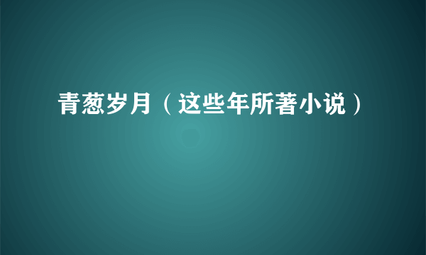 青葱岁月（这些年所著小说）