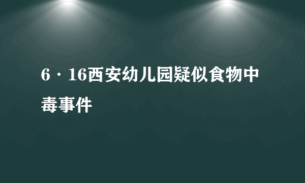 6·16西安幼儿园疑似食物中毒事件