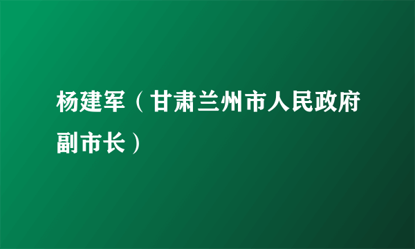 杨建军（甘肃兰州市人民政府副市长）