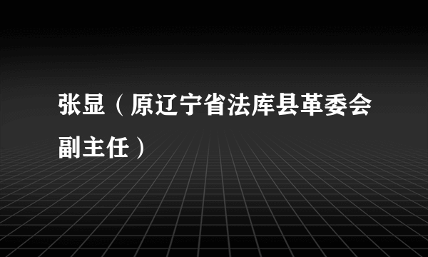 张显（原辽宁省法库县革委会副主任）