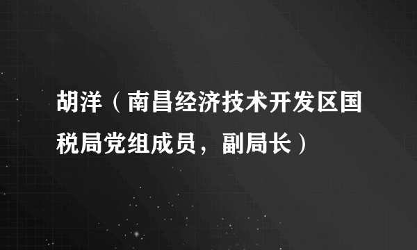 胡洋（南昌经济技术开发区国税局党组成员，副局长）