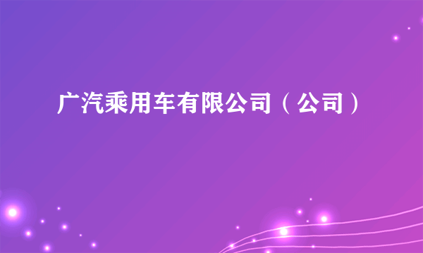 广汽乘用车有限公司（公司）