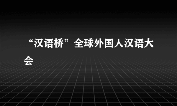 “汉语桥”全球外国人汉语大会