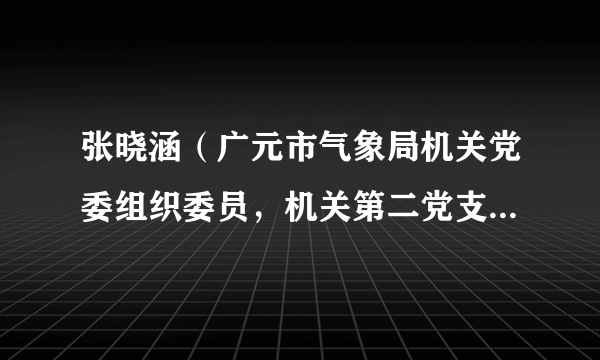 张晓涵（广元市气象局机关党委组织委员，机关第二党支部组织委员，气象台工程师）