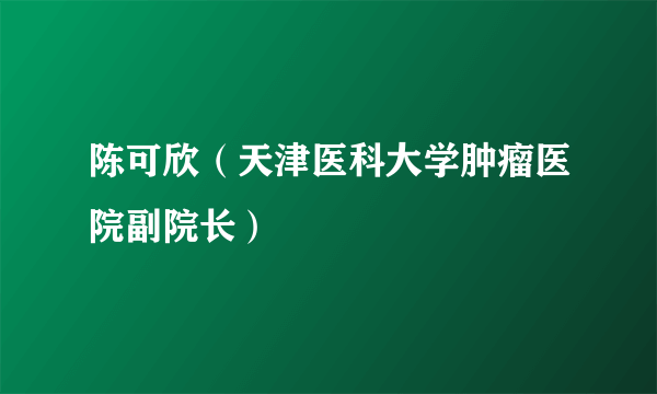 陈可欣（天津医科大学肿瘤医院副院长）